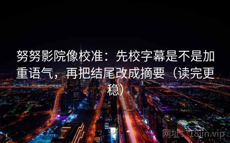 努努影院像校准：先校字幕是不是加重语气，再把结尾改成摘要（读完更稳）  第2张