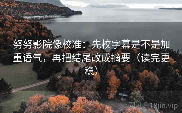 努努影院像校准：先校字幕是不是加重语气，再把结尾改成摘要（读完更稳）