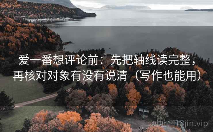 爱一番想评论前：先把轴线读完整，再核对对象有没有说清（写作也能用）  第2张