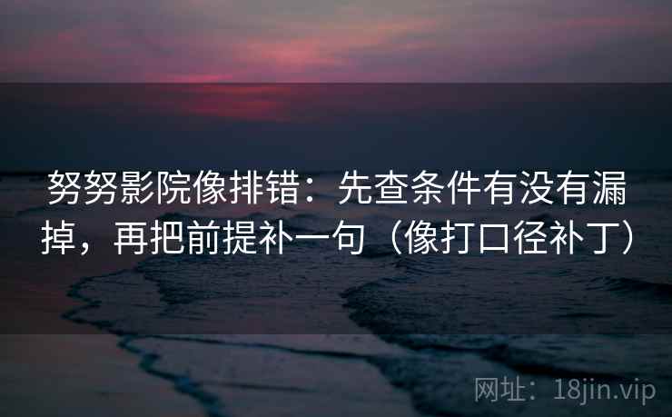 努努影院像排错：先查条件有没有漏掉，再把前提补一句（像打口径补丁）