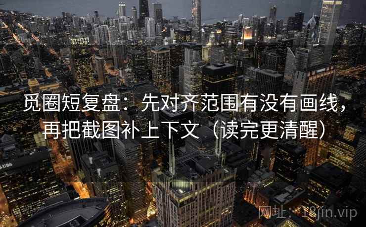 觅圈短复盘：先对齐范围有没有画线，再把截图补上下文（读完更清醒）  第1张