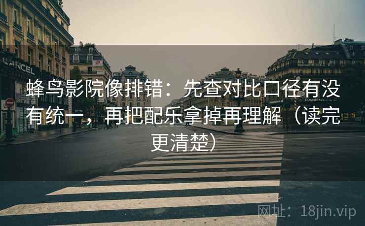 蜂鸟影院像排错：先查对比口径有没有统一，再把配乐拿掉再理解（读完更清楚）  第1张
