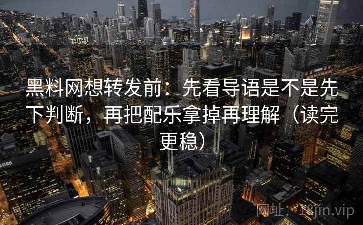 黑料网想转发前：先看导语是不是先下判断，再把配乐拿掉再理解（读完更稳）  第2张