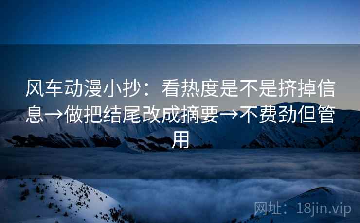 风车动漫小抄:看热度是不是挤掉信息→做把结尾改成摘要→不费劲但管用 第2张 风车动漫小抄:看热度是不是挤掉信息→做把结尾改成摘要→不费劲但管用 第2张