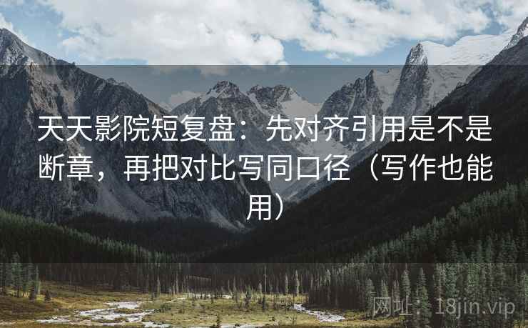 天天影院短复盘：先对齐引用是不是断章，再把对比写同口径（写作也能用）
