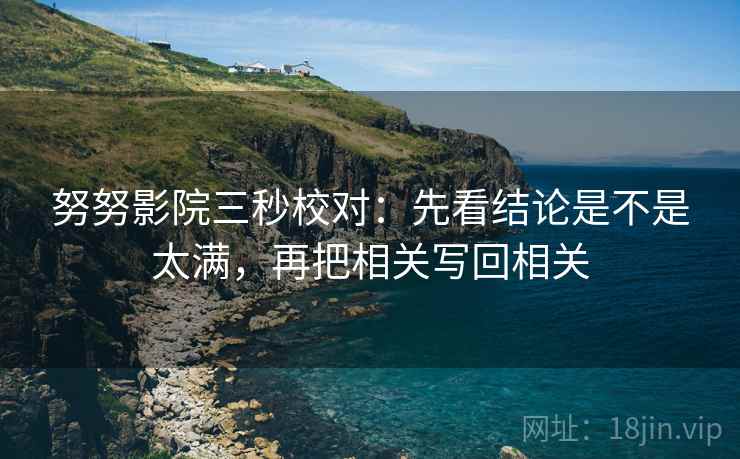 努努影院三秒校对：先看结论是不是太满，再把相关写回相关