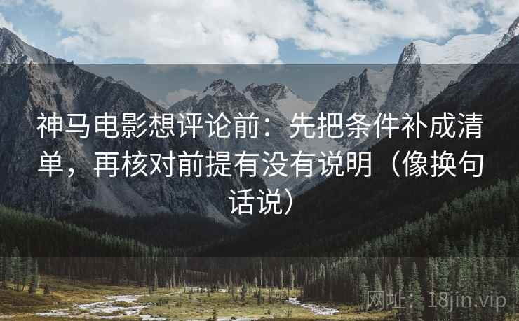 神马电影想评论前:先把条件补成清单,再核对前提有没有说明(像换句话说)