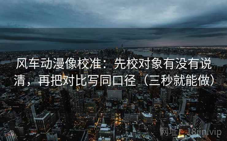 风车动漫像校准：先校对象有没有说清，再把对比写同口径（三秒就能做）  第2张