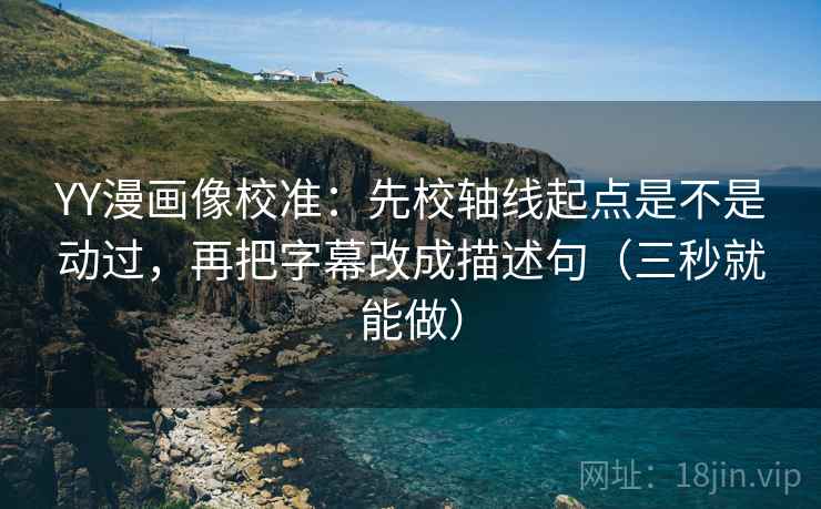 YY漫画像校准:先校轴线起点是不是动过,再把字幕改成描述句(三秒就能做) 第2张 YY漫画像校准:先校轴线起点是不是动过,再把字幕改成描述句(三秒就能做) 第2张
