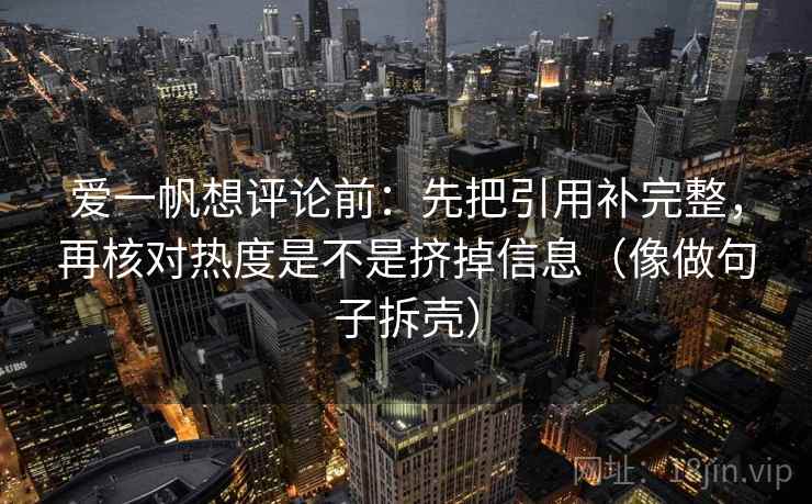 爱一帆想评论前:先把引用补完整,再核对热度是不是挤掉信息(像做句子拆壳)
