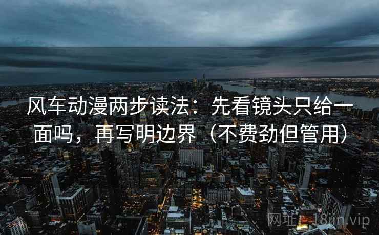 风车动漫两步读法:先看镜头只给一面吗,再写明边界(不费劲但管用)