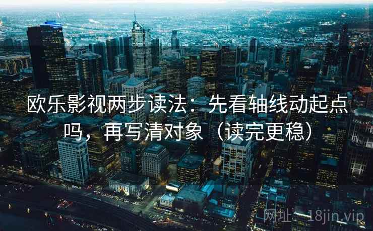 欧乐影视两步读法:先看轴线动起点吗,再写清对象(读完更稳) 第2张 欧乐影视两步读法:先看轴线动起点吗,再写清对象(读完更稳) 第2张