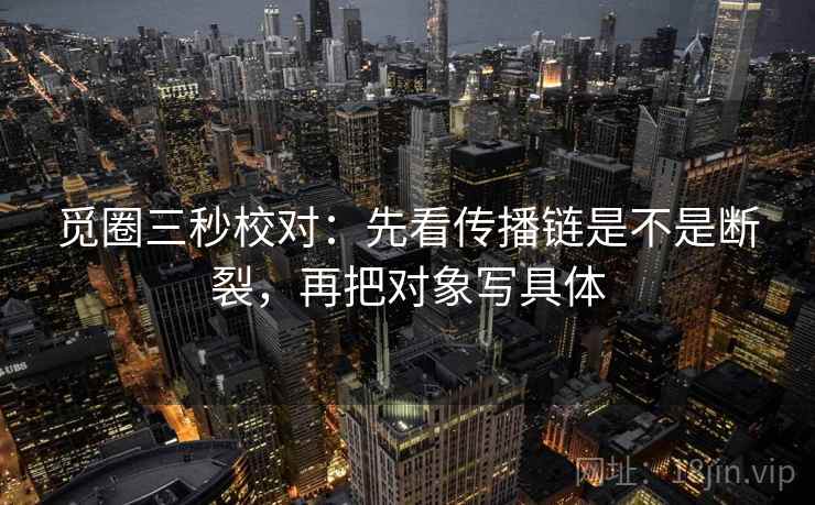 觅圈三秒校对:先看传播链是不是断裂,再把对象写具体 第2张 觅圈三秒校对:先看传播链是不是断裂,再把对象写具体 第2张