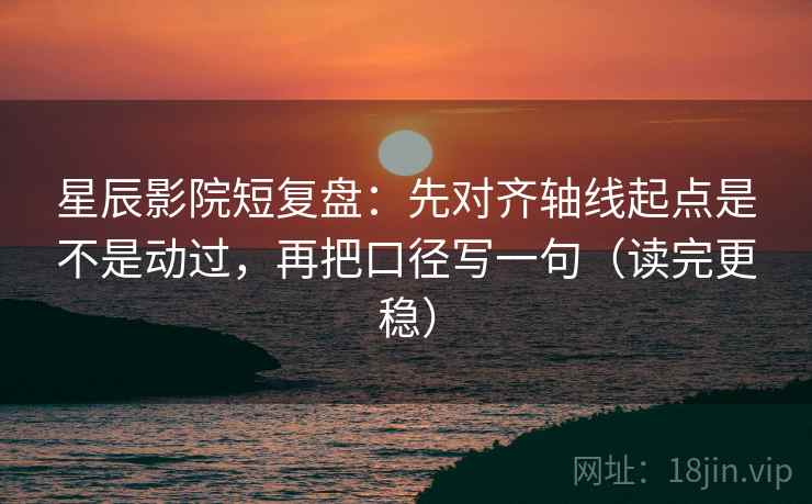 星辰影院短复盘：先对齐轴线起点是不是动过，再把口径写一句（读完更稳）