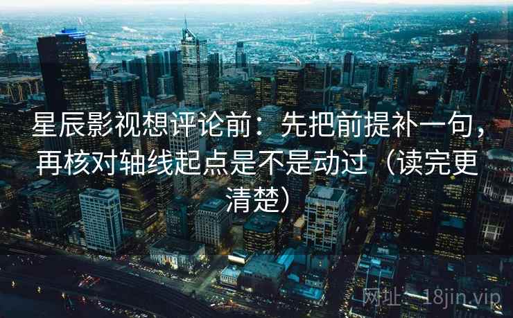 星辰影视想评论前:先把前提补一句,再核对轴线起点是不是动过(读完更清楚)