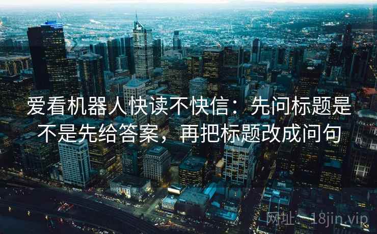 爱看机器人快读不快信:先问标题是不是先给答案,再把标题改成问句 第2张 爱看机器人快读不快信:先问标题是不是先给答案,再把标题改成问句 第2张
