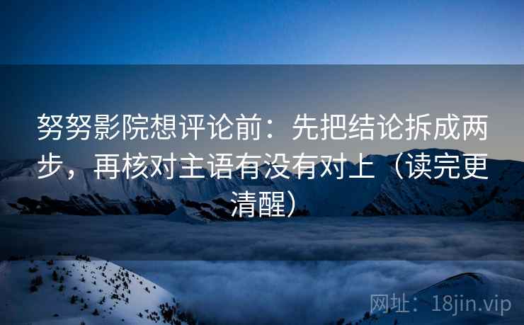 努努影院想评论前:先把结论拆成两步,再核对主语有没有对上(读完更清醒)