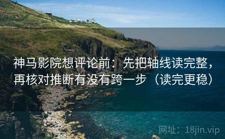 神马影院想评论前:先把轴线读完整,再核对推断有没有跨一步(读完更稳)
