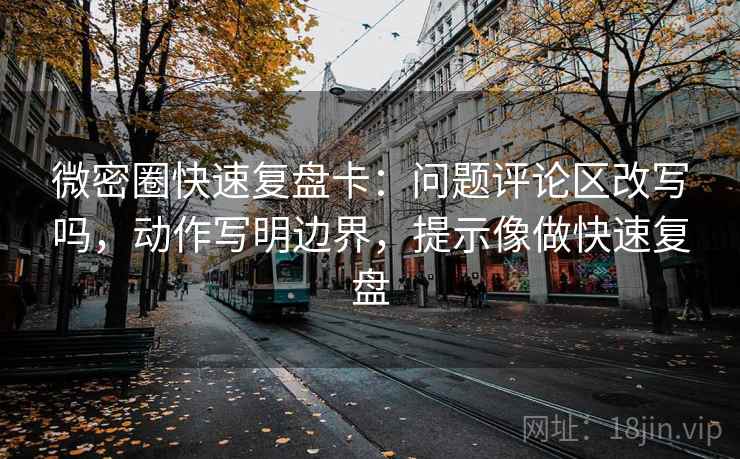 微密圈快速复盘卡：问题评论区改写吗，动作写明边界，提示像做快速复盘