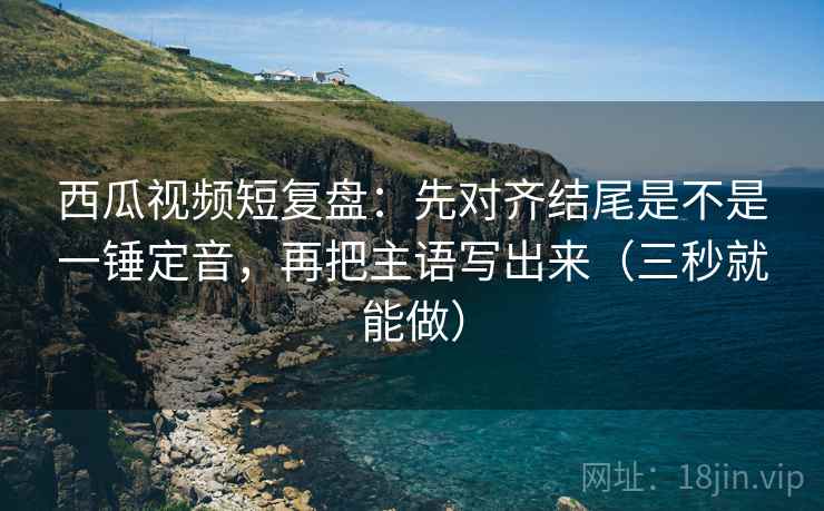 西瓜视频短复盘:先对齐结尾是不是一锤定音,再把主语写出来(三秒就能做) 第2张 西瓜视频短复盘:先对齐结尾是不是一锤定音,再把主语写出来(三秒就能做) 第2张