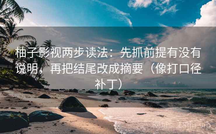 柚子影视两步读法:先抓前提有没有说明,再把结尾改成摘要(像打口径补丁)