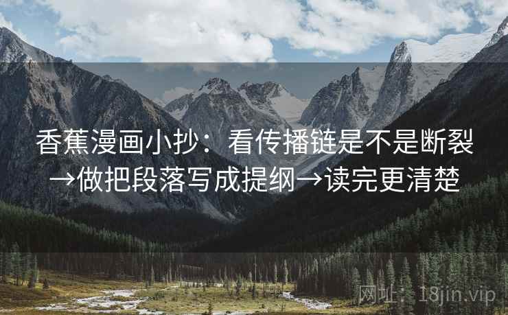 香蕉漫画小抄：看传播链是不是断裂→做把段落写成提纲→读完更清楚
