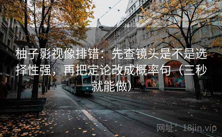 柚子影视像排错：先查镜头是不是选择性强，再把定论改成概率句（三秒就能做）