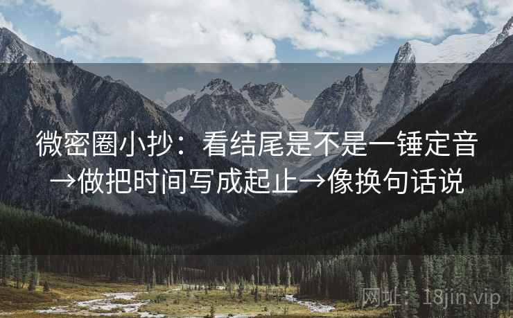 微密圈小抄:看结尾是不是一锤定音→做把时间写成起止→像换句话说
