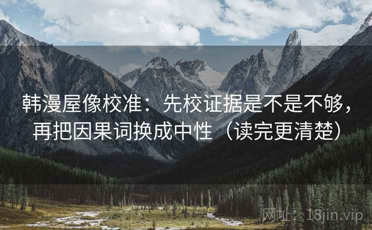 韩漫屋像校准:先校证据是不是不够,再把因果词换成中性(读完更清楚)