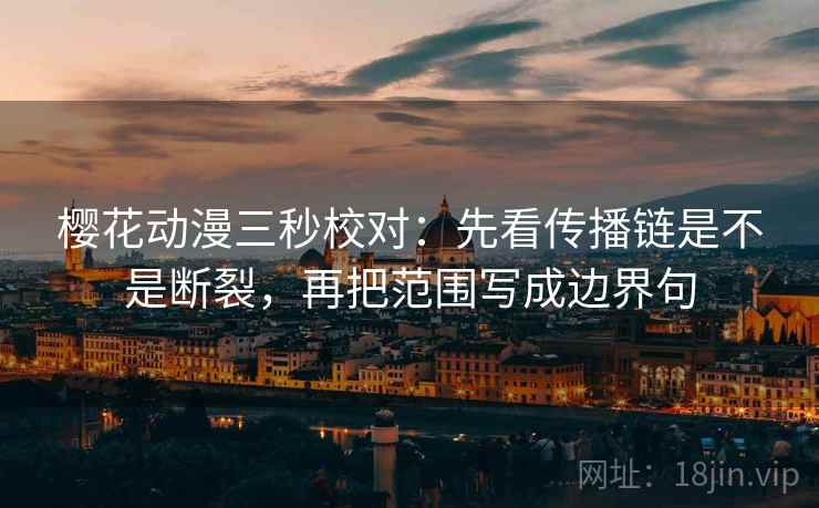 樱花动漫三秒校对:先看传播链是不是断裂,再把范围写成边界句
