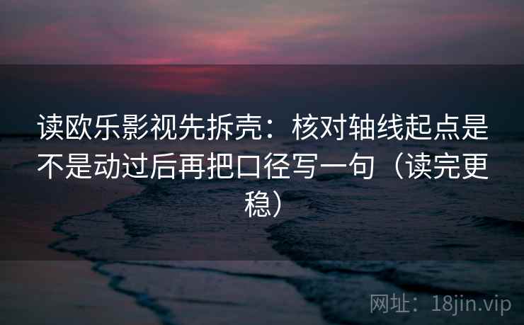 读欧乐影视先拆壳:核对轴线起点是不是动过后再把口径写一句(读完更稳)