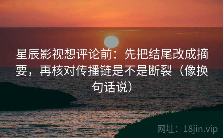 星辰影视想评论前:先把结尾改成摘要,再核对传播链是不是断裂(像换句话说)