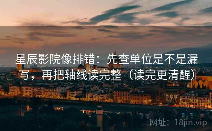 星辰影院像排错：先查单位是不是漏写，再把轴线读完整（读完更清醒）