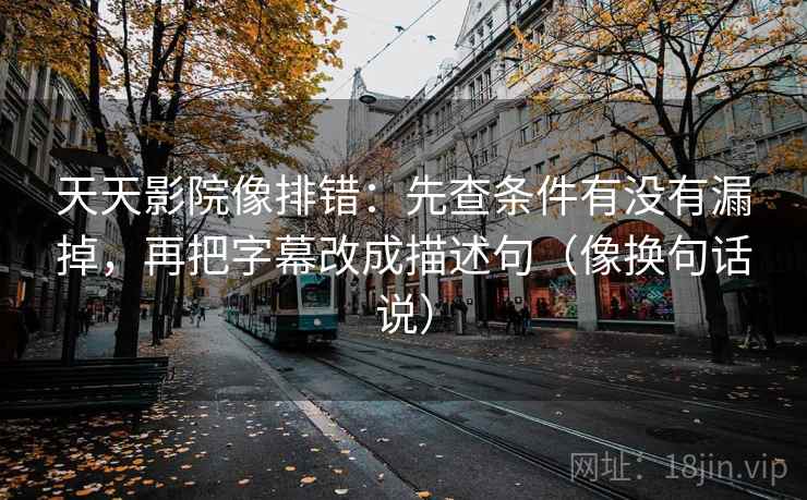 天天影院像排错：先查条件有没有漏掉，再把字幕改成描述句（像换句话说）