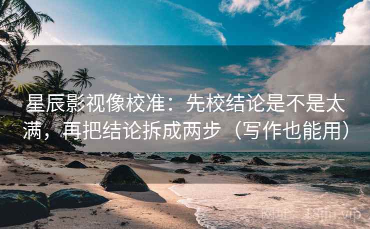 星辰影视像校准：先校结论是不是太满，再把结论拆成两步（写作也能用）