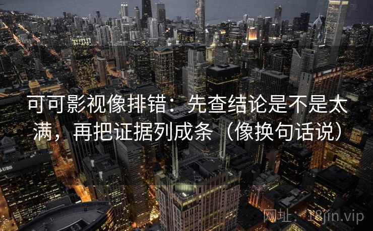 可可影视像排错:先查结论是不是太满,再把证据列成条(像换句话说)
