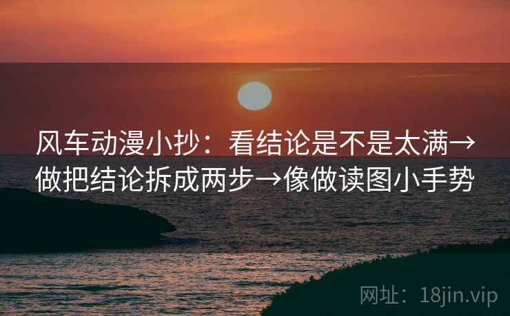 风车动漫小抄:看结论是不是太满→做把结论拆成两步→像做读图小手势