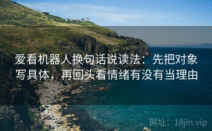 爱看机器人换句话说读法:先把对象写具体,再回头看情绪有没有当理由