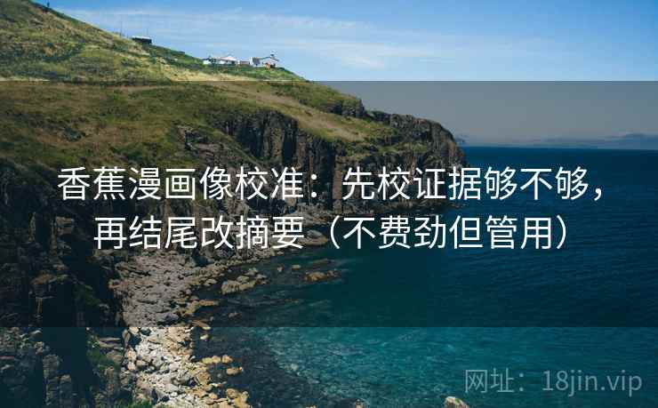 香蕉漫画像校准:先校证据够不够,再结尾改摘要(不费劲但管用)