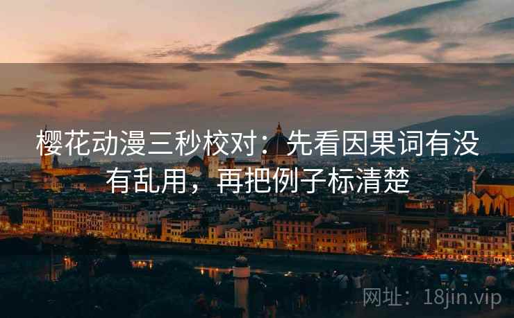 樱花动漫三秒校对:先看因果词有没有乱用,再把例子标清楚