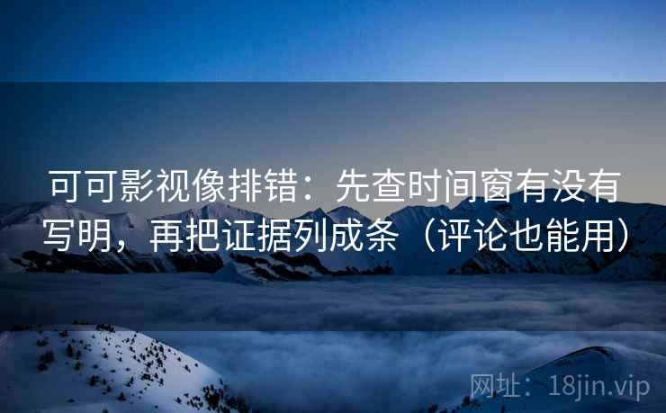 可可影视像排错:先查时间窗有没有写明,再把证据列成条(评论也能用)