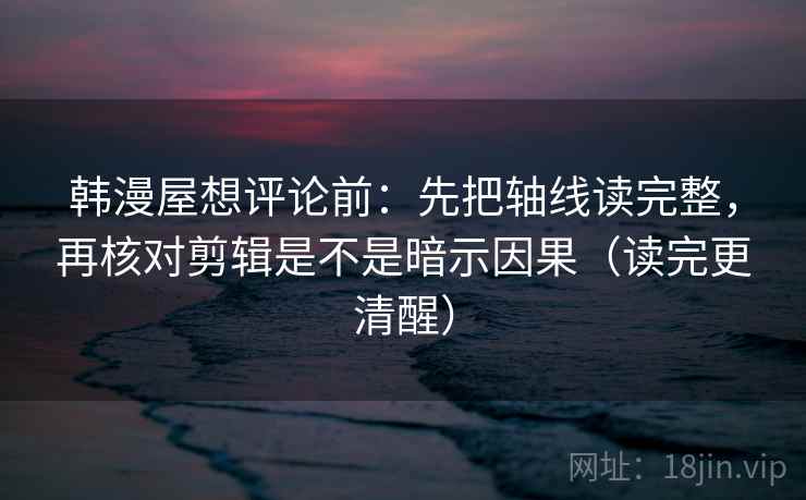 韩漫屋想评论前:先把轴线读完整,再核对剪辑是不是暗示因果(读完更清醒)