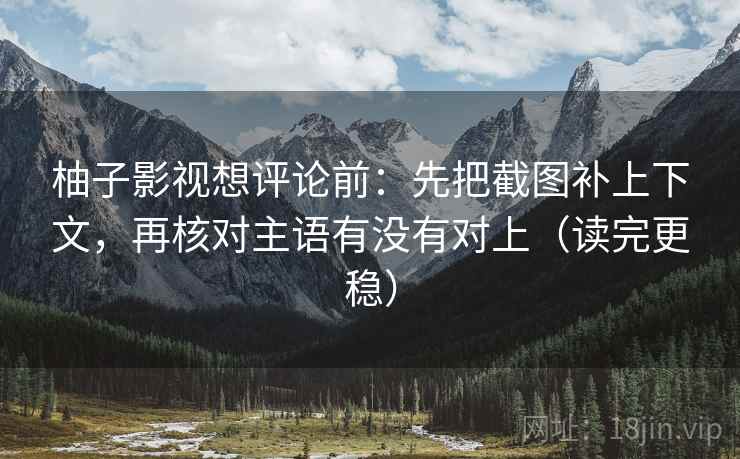 柚子影视想评论前:先把截图补上下文,再核对主语有没有对上(读完更稳)