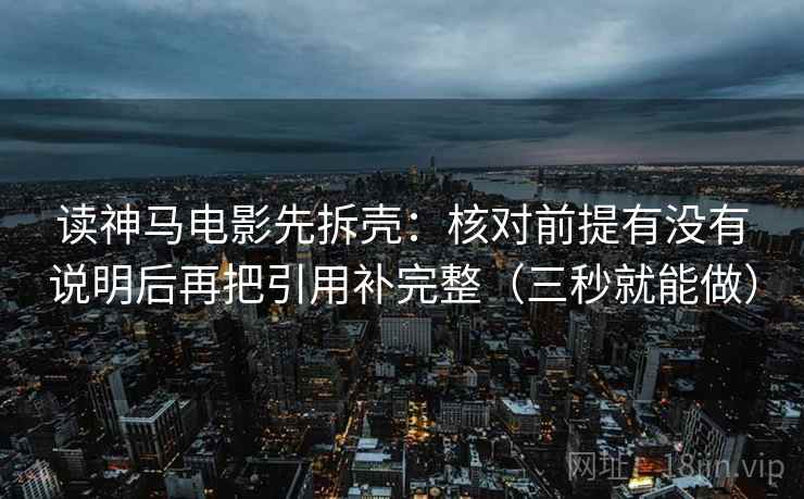 读神马电影先拆壳:核对前提有没有说明后再把引用补完整(三秒就能做)