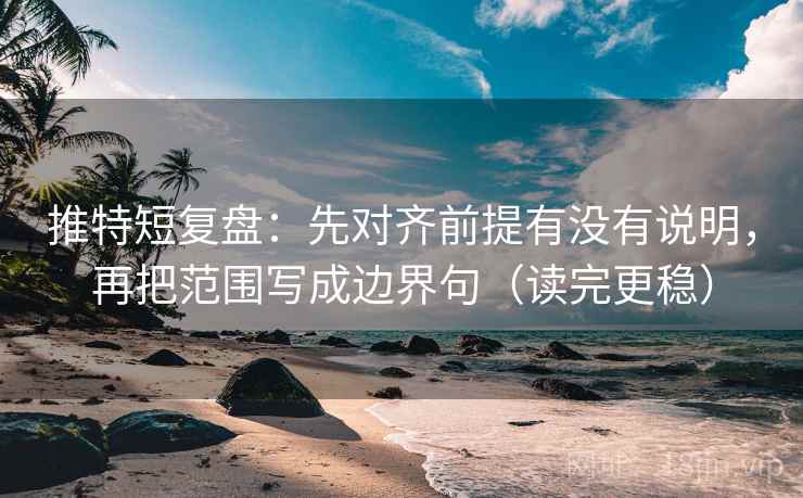 推特短复盘:先对齐前提有没有说明,再把范围写成边界句(读完更稳)