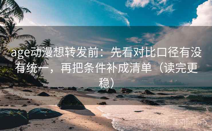 age动漫想转发前:先看对比口径有没有统一,再把条件补成清单(读完更稳)