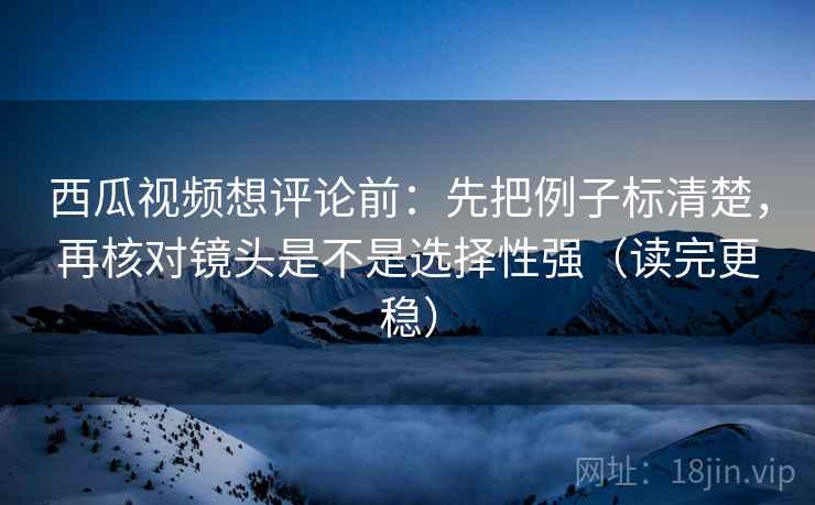 西瓜视频想评论前:先把例子标清楚,再核对镜头是不是选择性强(读完更稳)