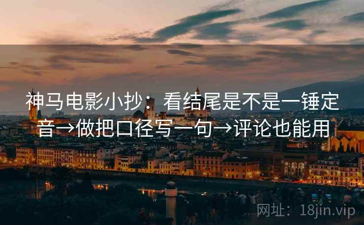 神马电影小抄:看结尾是不是一锤定音→做把口径写一句→评论也能用