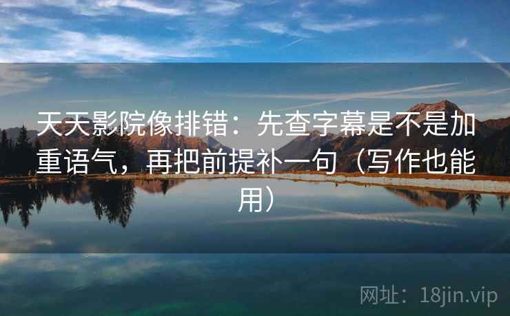 天天影院像排错:先查字幕是不是加重语气,再把前提补一句(写作也能用) 第2张 天天影院像排错:先查字幕是不是加重语气,再把前提补一句(写作也能用) 第2张