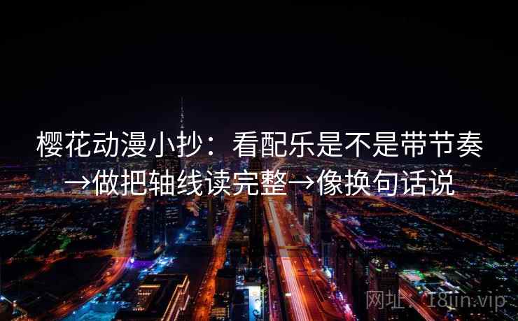 樱花动漫小抄:看配乐是不是带节奏→做把轴线读完整→像换句话说